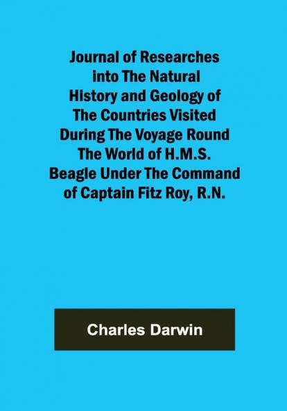 Journal of Researches into the Natural History and Geology of the Countries Visited During the Voyage Round the World of H.M.S. Beagle Under the Command of Captain Fitz Roy R.N.