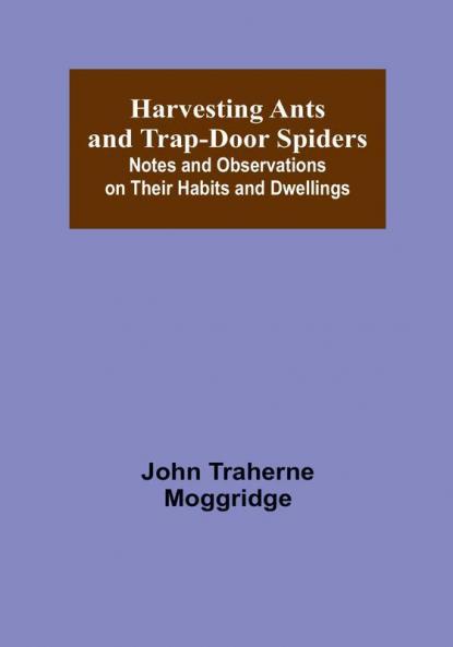 Harvesting Ants and Trap-Door Spiders:  Notes and Observations on Their Habits and Dwellings