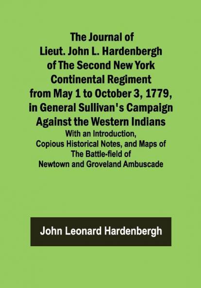 The Journal of Lieut. John L. Hardenbergh of the Second New York Continental Regiment from May 1 to October 3 1779 in General Sullivan's Campaign Against the Western Indians ; With an Introduction Copious Historical Notes and Maps of the Battle-field of Newtown and Groveland Ambuscade