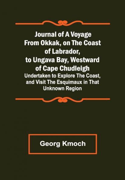 Journal of a Voyage from Okkak on the Coast of Labrador to Ungava Bay Westward of Cape Chudleigh ; Undertaken to Explore the Coast and Visit the Esquimaux in That Unknown Region