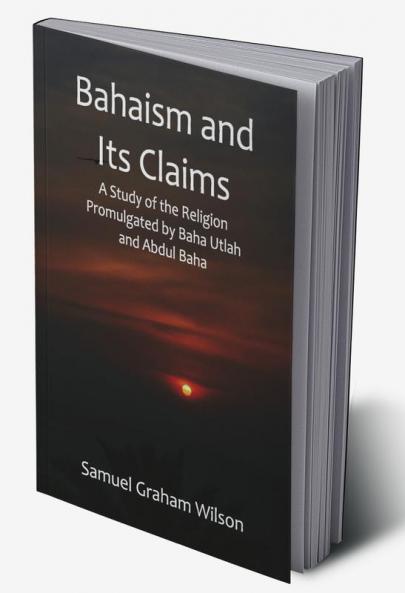 Bahaism and Its Claims; A Study of the Religion Promulgated by Baha Utlah and Abdul Baha