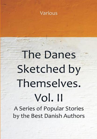 The Danes Sketched by Themselves. Vol. II A Series of Popular Stories by the Best Danish Authors