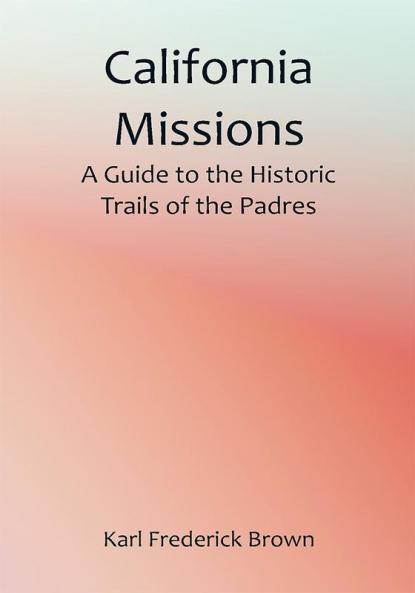 California Missions: A Guide to the Historic Trails of the Padres