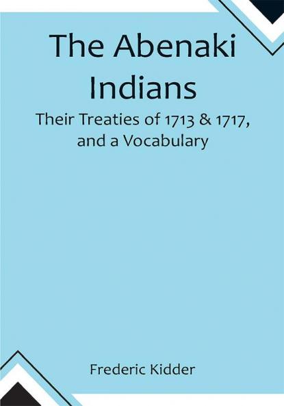 The Abenaki Indians;  Their Treaties of 1713 & 1717 and a Vocabulary