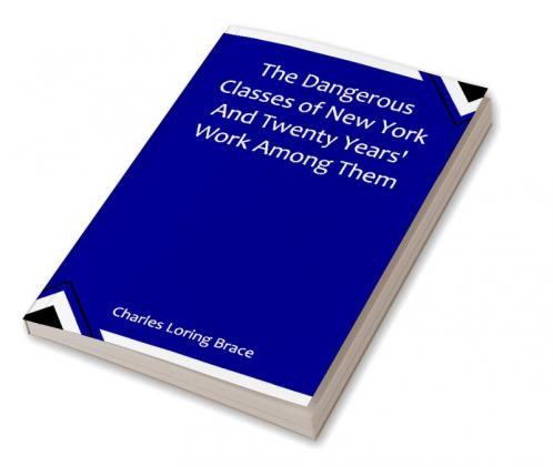 The Dangerous Classes of New York And Twenty Years' Work Among Them