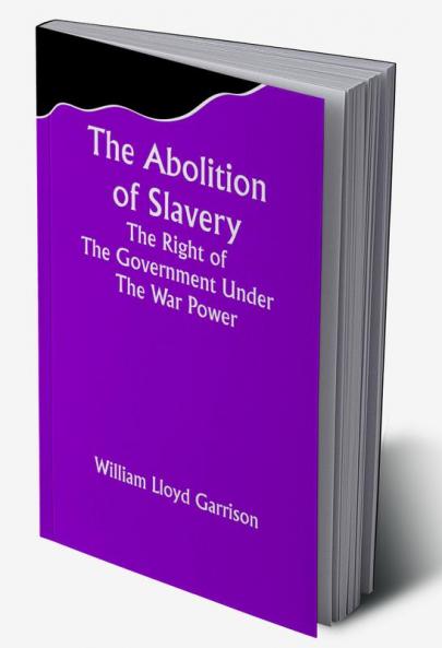 The Abolition Of Slavery The Right Of The Government Under The War Power