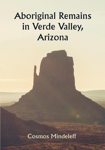 Aboriginal Remains in Verde Valley Arizona ; Thirteenth Annual Report of the Bureau of Ethnology to the Secretary of the Smithsonian Institution 1891-92 Government Printing Office Washington 1896