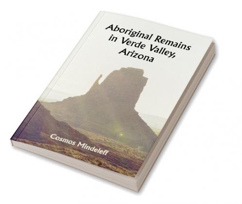 Aboriginal Remains in Verde Valley Arizona ; Thirteenth Annual Report of the Bureau of Ethnology to the Secretary of the Smithsonian Institution 1891-92 Government Printing Office Washington 1896
