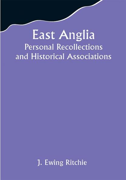 East Anglia; Personal Recollections and Historical Associations