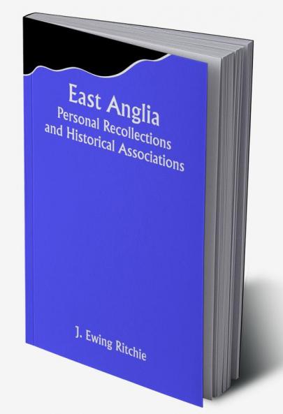 East Anglia; Personal Recollections and Historical Associations
