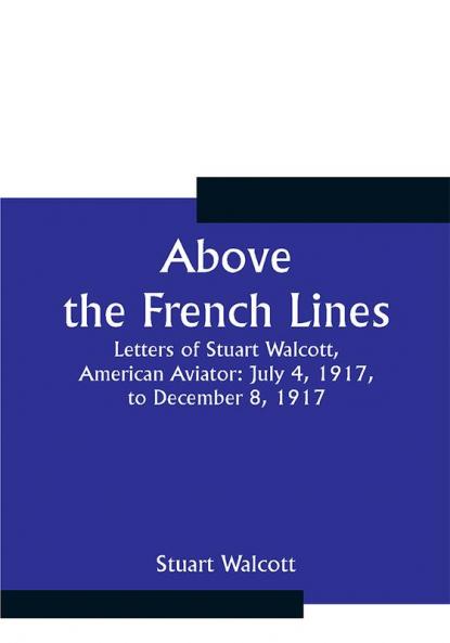 Above the French Lines; Letters of Stuart Walcott American Aviator: July 4 1917 to December 8 1917