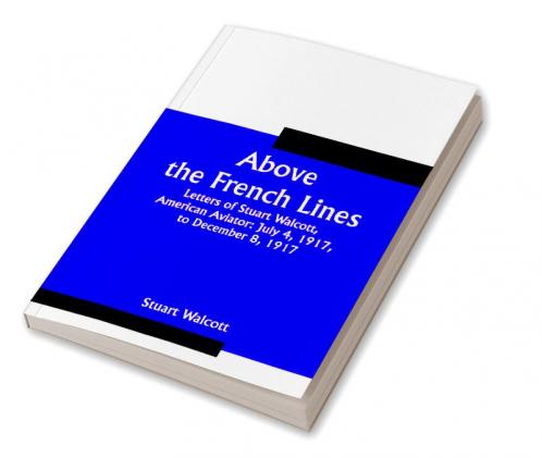 Above the French Lines; Letters of Stuart Walcott American Aviator: July 4 1917 to December 8 1917