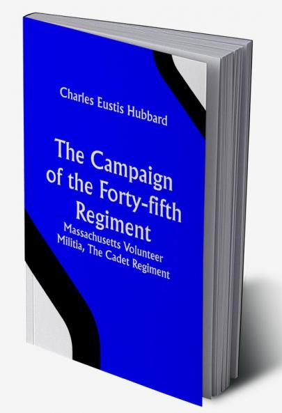 The Campaign of the Forty-fifth Regiment Massachusetts Volunteer Militia The Cadet Regiment