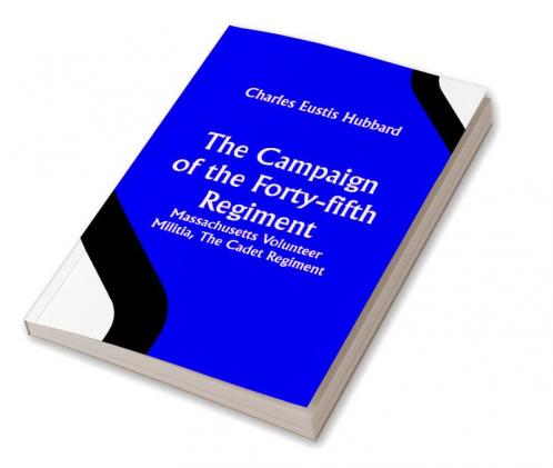 The Campaign of the Forty-fifth Regiment Massachusetts Volunteer Militia The Cadet Regiment