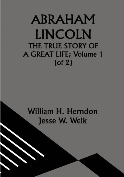 ABRAHAM LINCOLN; THE TRUE STORY OF A GREAT LIFE; Volume 1 (of 2)