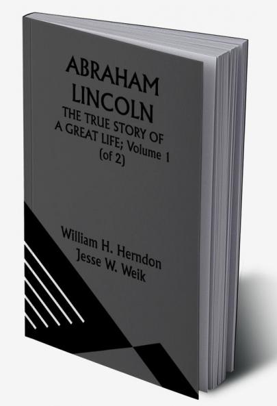 ABRAHAM LINCOLN; THE TRUE STORY OF A GREAT LIFE; Volume 1 (of 2)