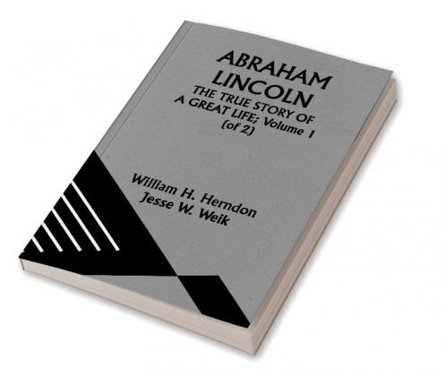ABRAHAM LINCOLN; THE TRUE STORY OF A GREAT LIFE; Volume 1 (of 2)