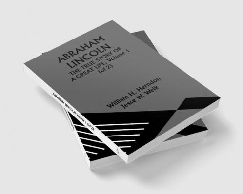 ABRAHAM LINCOLN; THE TRUE STORY OF A GREAT LIFE; Volume 1 (of 2)