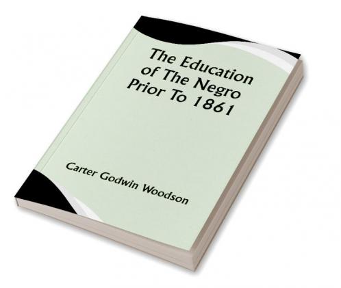 The Education Of The Negro Prior To 1861; A History of the Education of the Colored People of the United States from the Beginning of Slavery to the Civil War