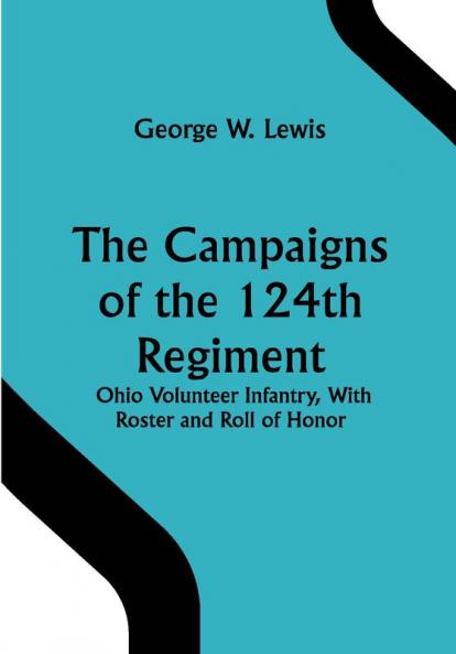 The Campaigns of the 124th Regiment Ohio Volunteer Infantry With Roster and Roll of Honor