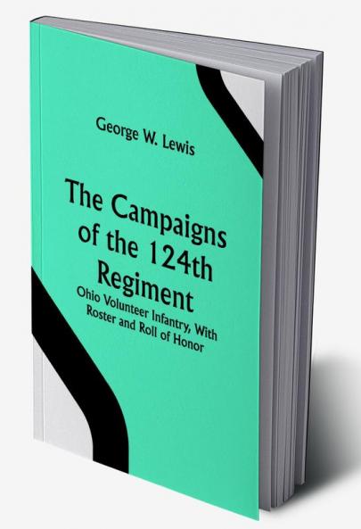 The Campaigns of the 124th Regiment Ohio Volunteer Infantry With Roster and Roll of Honor