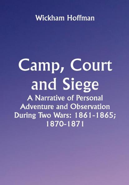 Camp Court and Siege; A Narrative of Personal Adventure and Observation During Two Wars: 1861-1865; 1870-1871