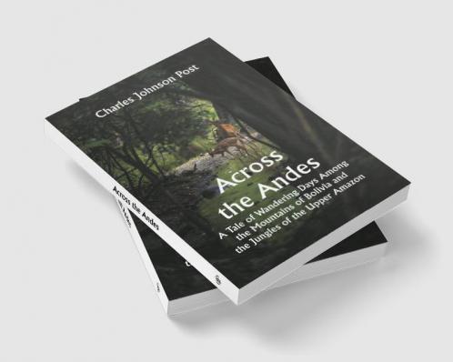 Across the Andes; A Tale of Wandering Days Among the Mountains of Bolivia and the Jungles of the Upper Amazon