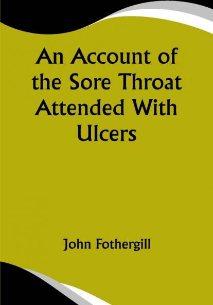 An Account of the Sore Throat Attended With Ulcers; A Disease Which Hath of Late Years Appeared in This City and in Several Parts of the Natio