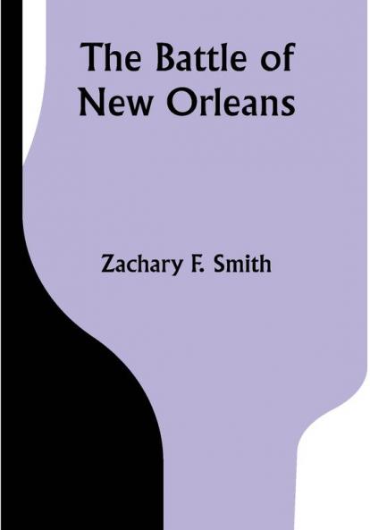 The Battle of New Orleans; including the Previous Engagements between the Americans and the British the Indians and the Spanish which led to the Final Conflict on the 8th of January 1815