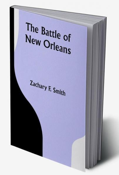 The Battle of New Orleans; including the Previous Engagements between the Americans and the British the Indians and the Spanish which led to the Final Conflict on the 8th of January 1815