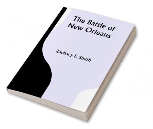 The Battle of New Orleans; including the Previous Engagements between the Americans and the British the Indians and the Spanish which led to the Final Conflict on the 8th of January 1815
