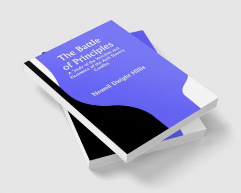 The Battle of Principles; A Study of the Heroism and Eloquence of the Anti-Slavery Conflict