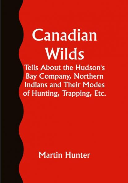Canadian Wilds; Tells About the Hudson's Bay Company Northern Indians and Their Modes of Hunting Trapping Etc.