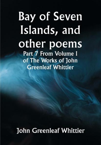 Bay of Seven Islands and other poems; Part 7 From Volume I of The Works of John Greenleaf Whittier
