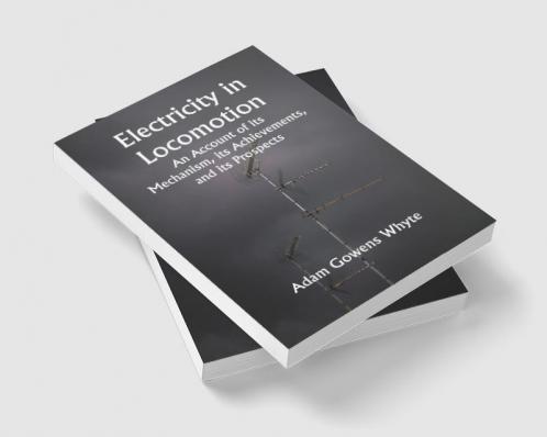 Electricity in Locomotion; An Account of its Mechanism its Achievements and its Prospects