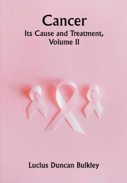 Cancer: Its Cause and Treatment Volume II