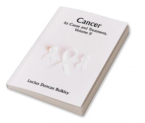 Cancer: Its Cause and Treatment Volume II