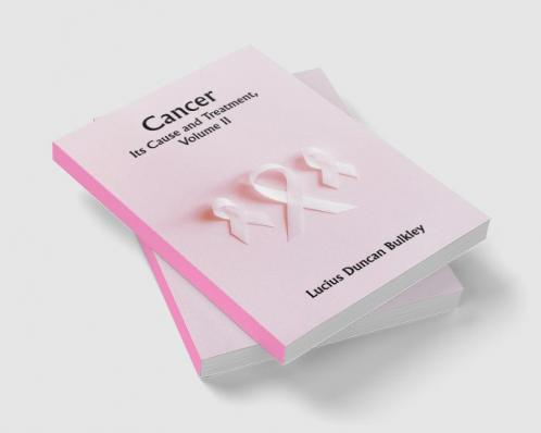 Cancer: Its Cause and Treatment Volume II