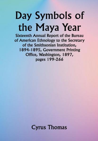 Day Symbols of the Maya Year Sixteenth Annual Report of the Bureau of American Ethnology to the Secretary of the Smithsonian Institution 1894-1895