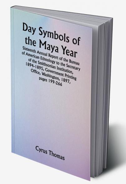 Day Symbols of the Maya Year Sixteenth Annual Report of the Bureau of American Ethnology to the Secretary of the Smithsonian Institution 1894-1895