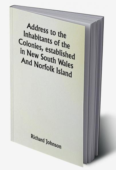 Address to the Inhabitants of the Colonies established in New South Wales And Norfolk Island