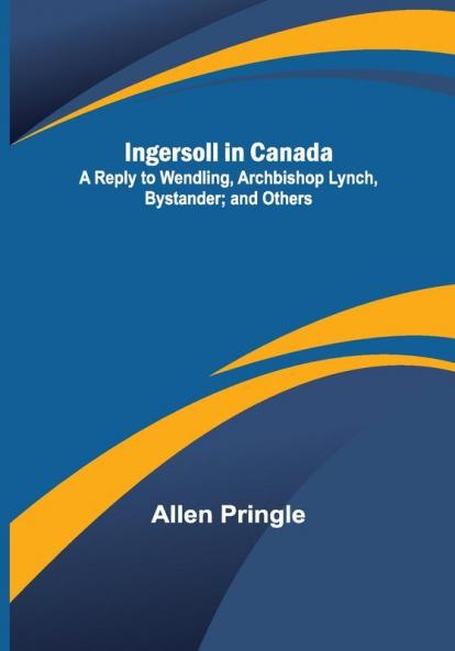 Ingersoll in Canada; A Reply to Wendling Archbishop Lynch Bystander; and Others