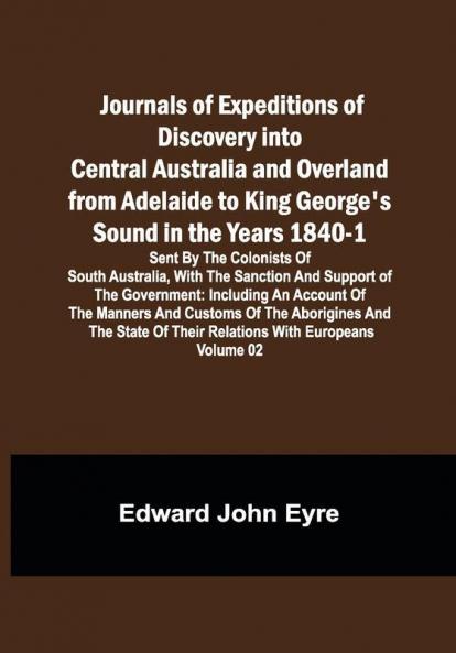 Journals of Expeditions of Discovery into Central Australia and Overland from Adelaide to King George's Sound in the Years 1840-1: Sent By the Colonists of South Australia with the Sanction and Support of the Government: Including an Account of the Manners and Customs of the Aborigines and the State of Their Relations with Europeans — Volume 02