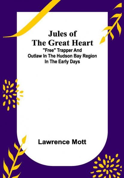 Jules of the Great Heart ; Free Trapper and Outlaw in the Hudson Bay Region in the Early Days