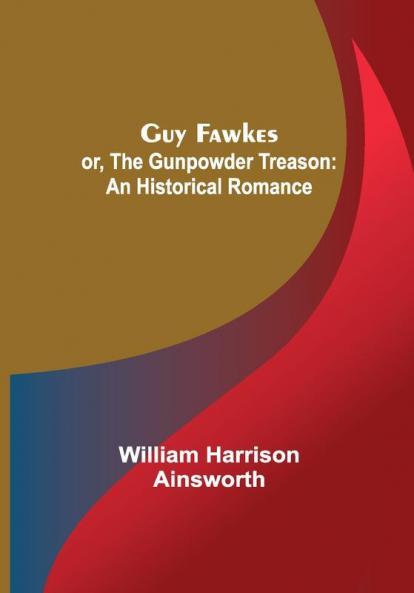 Guy Fawkes; or The Gunpowder Treason: An Historical Romance