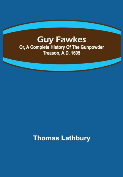 Guy Fawkes; Or A Complete History Of The Gunpowder Treason A.D. 1605