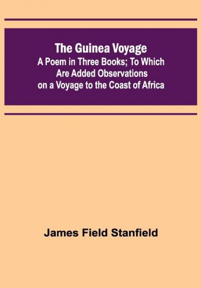 The Guinea Voyage: A Poem in Three Books; To Which Are Added Observations on a Voyage to the Coast of Africa