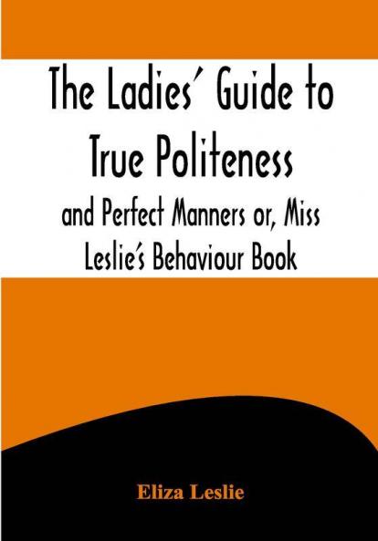 The Ladies' Guide to True Politeness and Perfect Manners or Miss Leslie's Behaviour Book