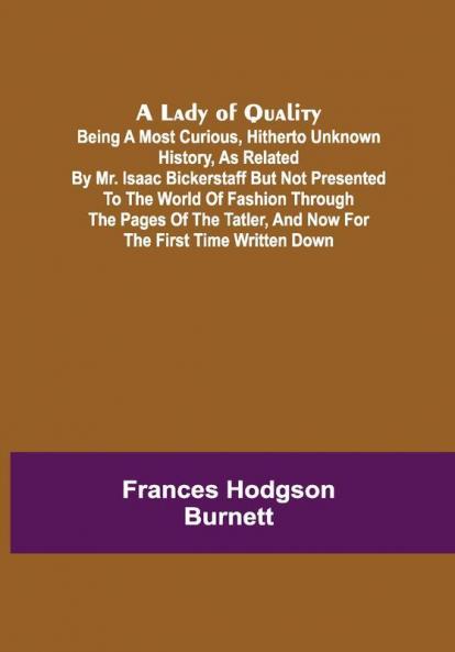 A Lady of Quality ;Being a Most Curious Hitherto Unknown History as Related by Mr. Isaac Bickerstaff but Not Presented to the World of Fashion Through the Pages of The Tatler and Now for the First Time Written Down