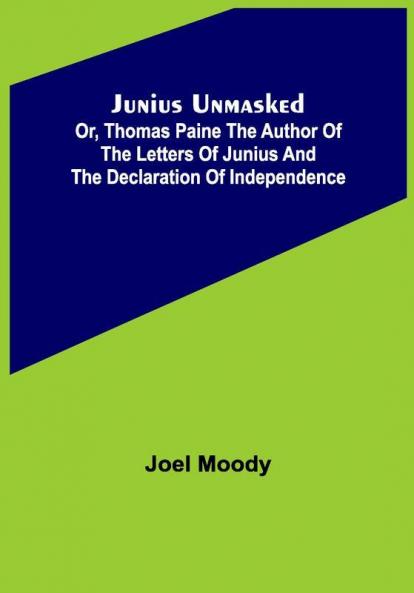 Junius Unmasked ; Or Thomas Paine the author of the Letters of Junius and the Declaration of Independence